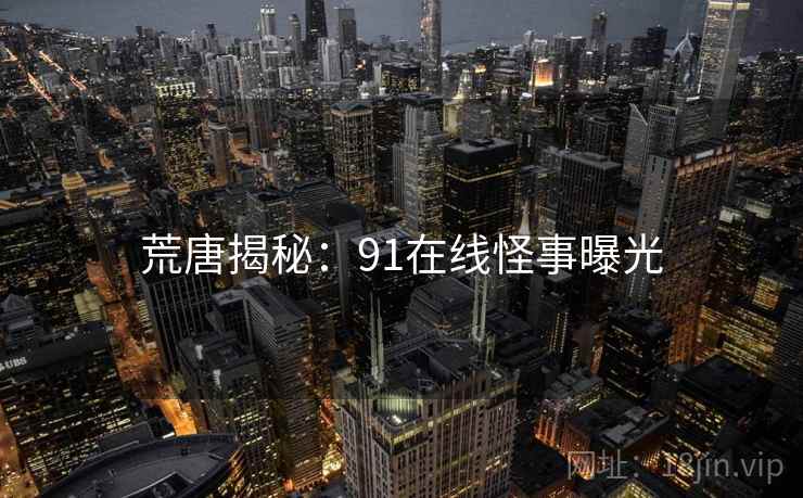 荒唐揭秘:91在线怪事曝光