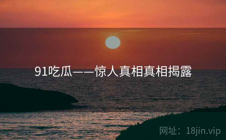 91吃瓜——惊人真相真相揭露