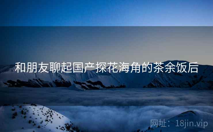 和朋友聊起国产探花海角的茶余饭后