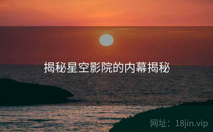 揭秘星空影院的内幕揭秘