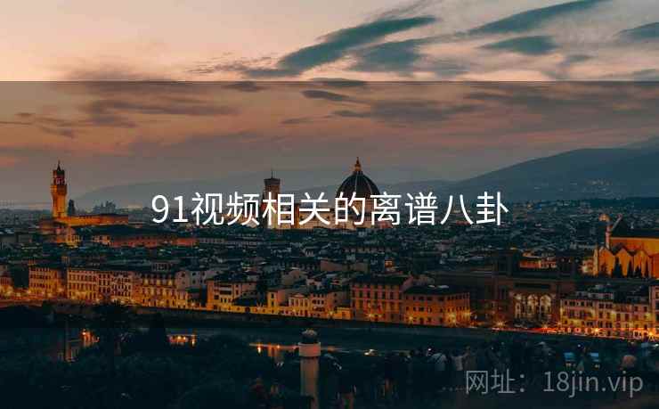 91视频相关的离谱八卦