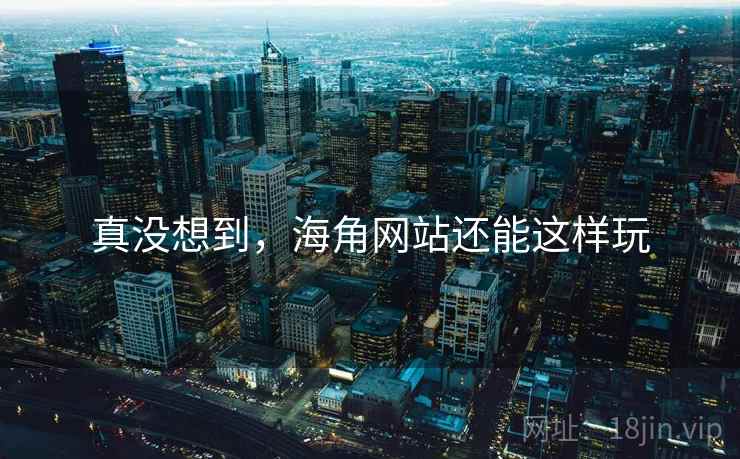 真没想到,海角网站还能这样玩