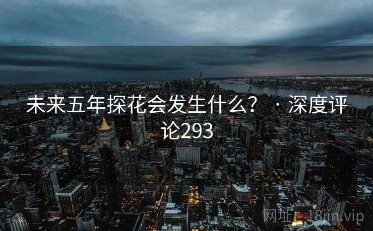 未来五年探花会发生什么? · 深度评论293