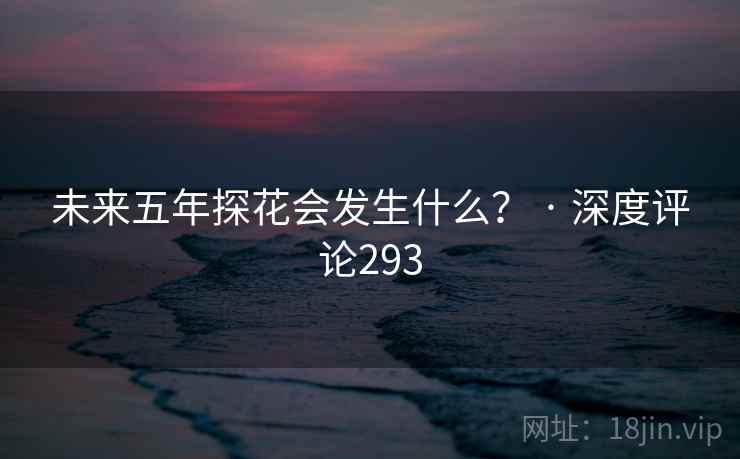 未来五年探花会发生什么? · 深度评论293