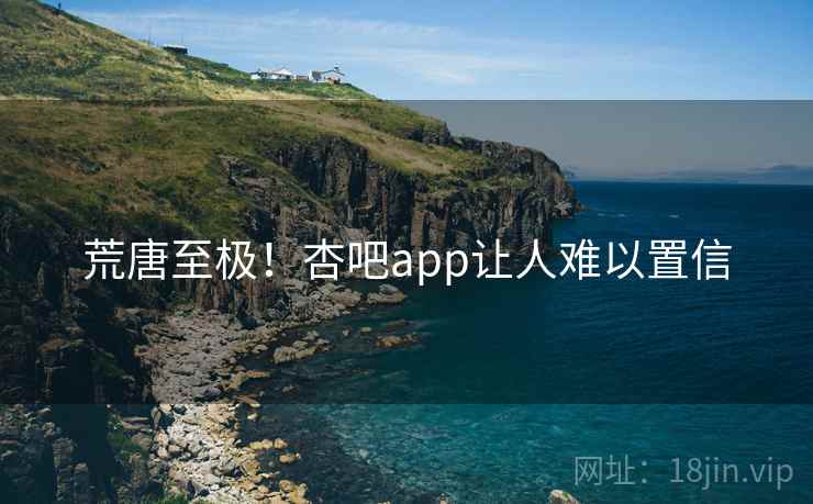 荒唐至极!杏吧app让人难以置信
