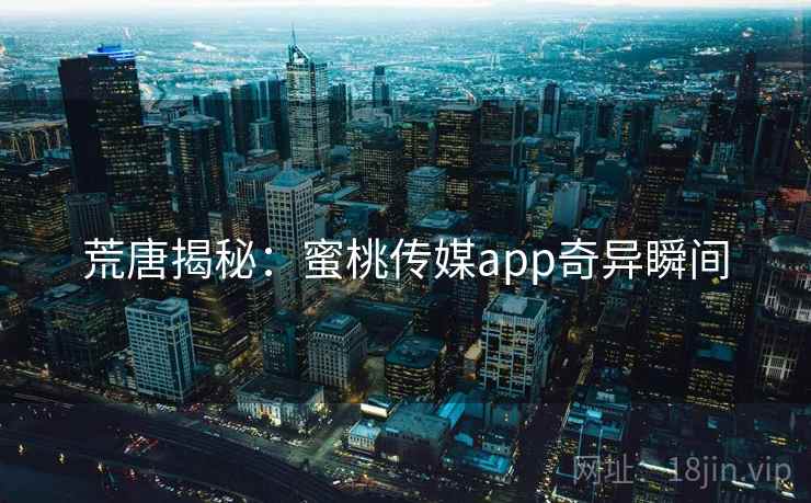 荒唐揭秘:蜜桃传媒app奇异瞬间