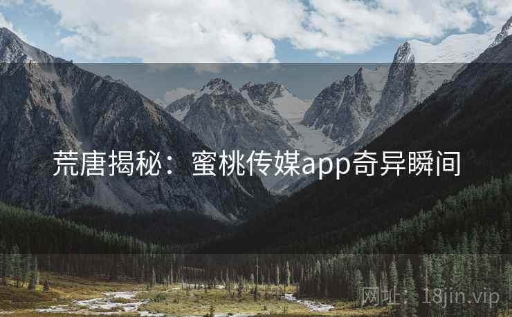 荒唐揭秘:蜜桃传媒app奇异瞬间