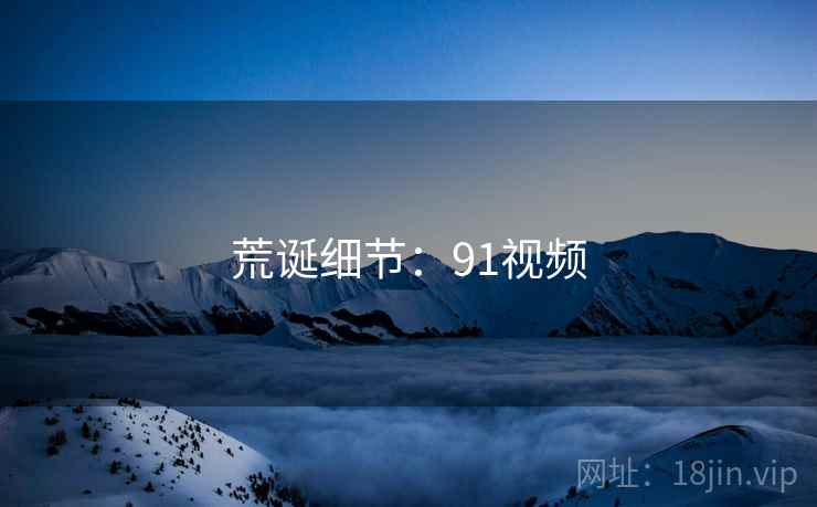 荒诞细节:91视频