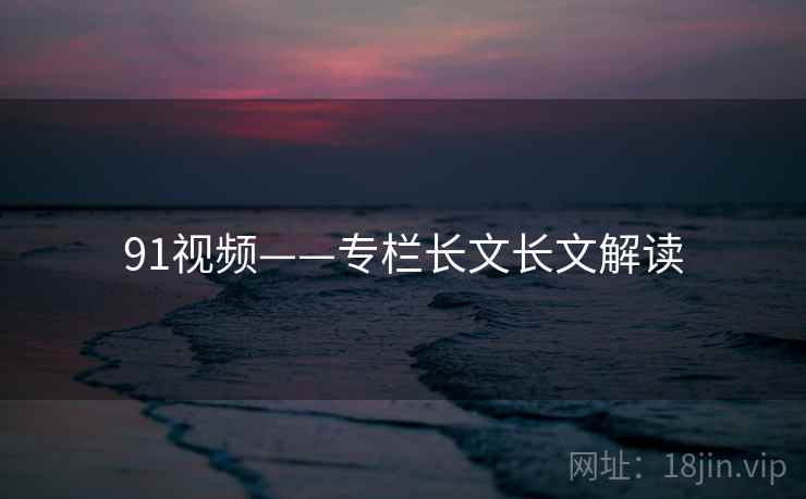 91视频——专栏长文长文解读