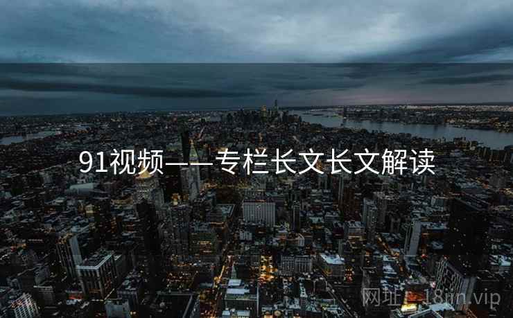 91视频——专栏长文长文解读