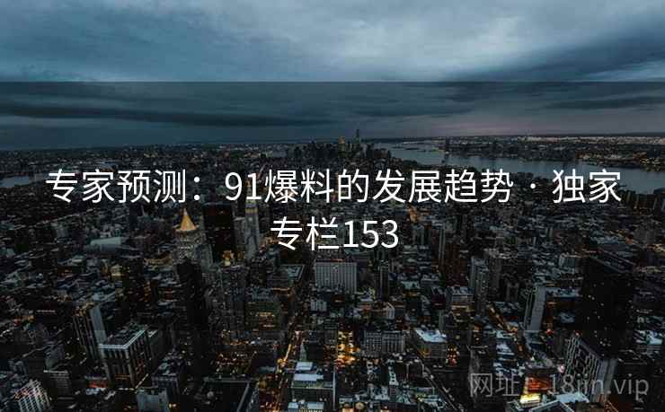 专家预测:91爆料的发展趋势 · 独家专栏153