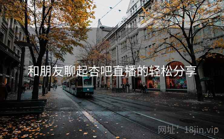 和朋友聊起杏吧直播的轻松分享
