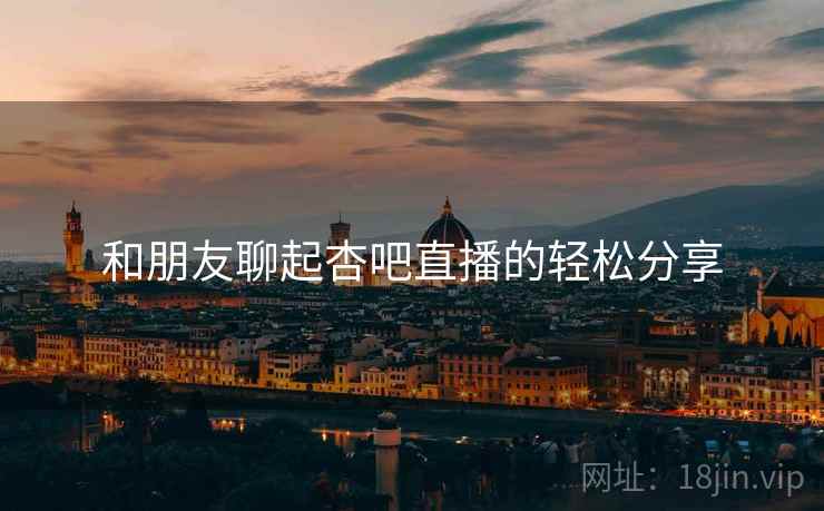 和朋友聊起杏吧直播的轻松分享