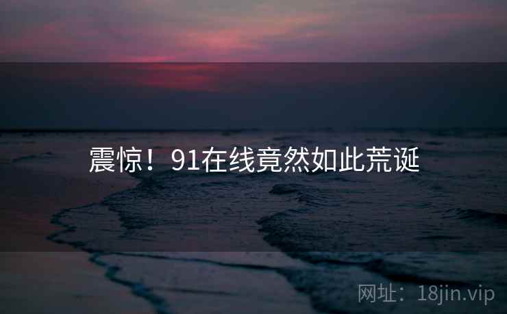 震惊！91在线竟然如此荒诞