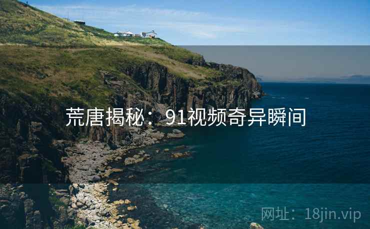 荒唐揭秘：91视频奇异瞬间