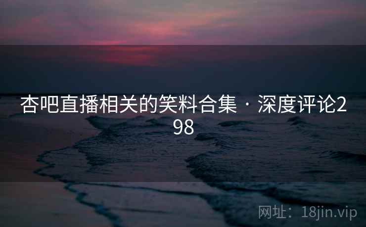 杏吧直播相关的笑料合集 · 深度评论298