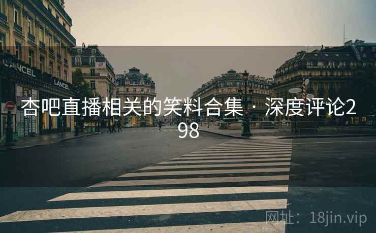 杏吧直播相关的笑料合集 · 深度评论298