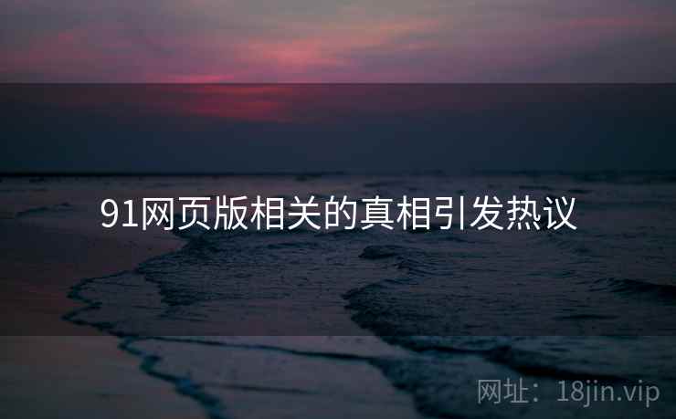 91网页版相关的真相引发热议