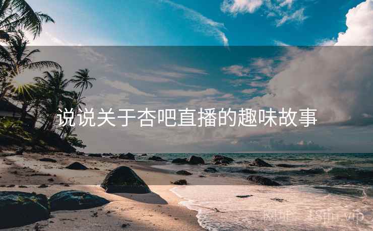 说说关于杏吧直播的趣味故事 说说关于杏吧直播的趣味故事