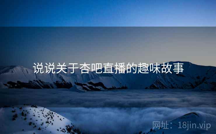 说说关于杏吧直播的趣味故事 说说关于杏吧直播的趣味故事